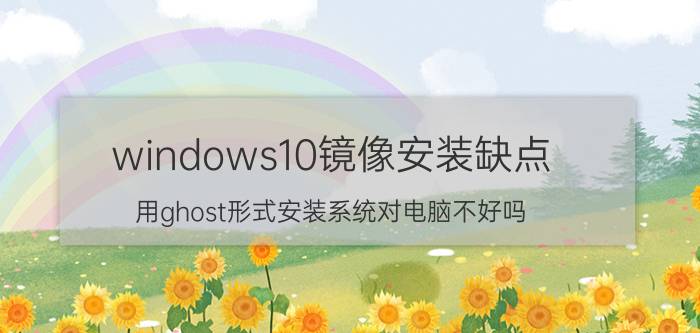 windows10镜像安装缺点 用ghost形式安装系统对电脑不好吗？